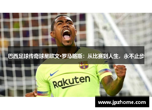 巴西足球传奇球星欧文·罗马略斯：从比赛到人生，永不止步